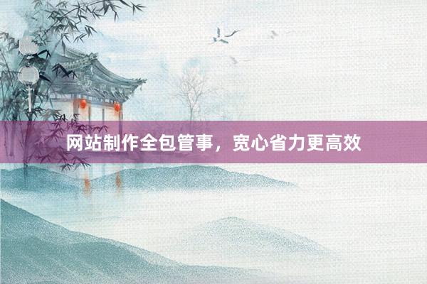 网站制作全包管事，宽心省力更高效
