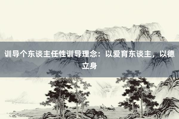 训导个东谈主任性训导理念:以爱育东谈主,以德立身
